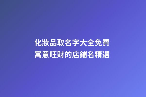 化妝品取名字大全免費 寓意旺財的店鋪名精選-第1張-店鋪起名-玄機派